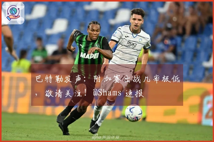 巴特勒发声：附加赛出战几率极低，敬请关注！@Shams 速报