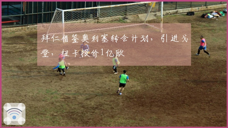 拜仁借鉴奥利塞转会计划，引进戈登，纽卡报价1亿欧