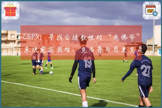 ESPN：寻找合适教练对“老佛爷”来说愈发困难，克洛普与恩里克是唯二选择