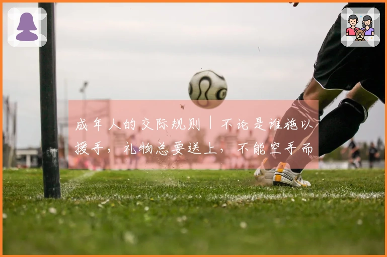 成年人的交际规则｜不论是谁施以援手，礼物总要送上，不能空手而来