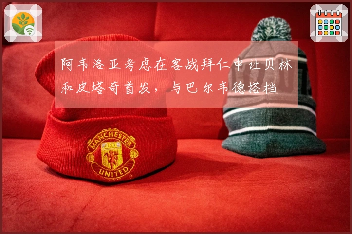 阿韦洛亚考虑在客战拜仁中让贝林和皮塔奇首发，与巴尔韦德搭档