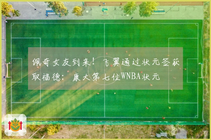 佩奇女友到来！飞翼通过状元签获取福德：康大第七位WNBA状元