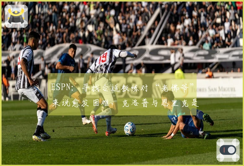 ESPN：寻找合适教练对“老佛爷”来说愈发困难，克洛普与恩里克是唯二选择