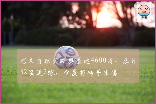 尤文自动买断奥蓬达4600万，总计32场进2球，今夏将转手出售