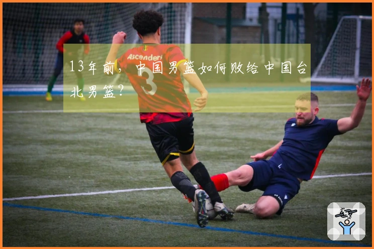 13年前，中国男篮如何败给中国台北男篮？