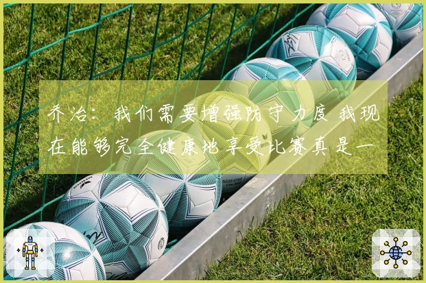 乔治：我们需要增强防守力度 我现在能够完全健康地享受比赛真是一种美好体验