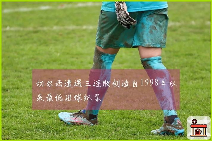 切尔西遭遇三连败创造自1998年以来最低进球纪录