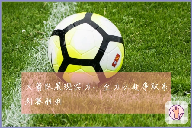 火箭队展现实力，全力以赴争取系列赛胜利