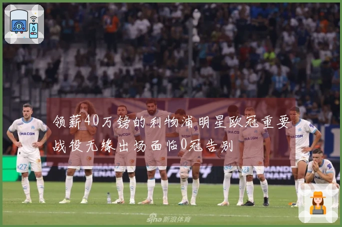 领薪40万镑的利物浦明星欧冠重要战役无缘出场面临0冠告别