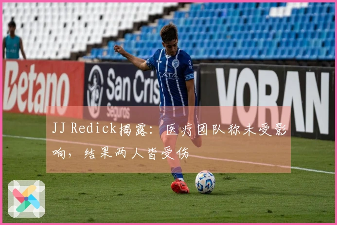 JJ Redick揭露：医疗团队称未受影响，结果两人皆受伤