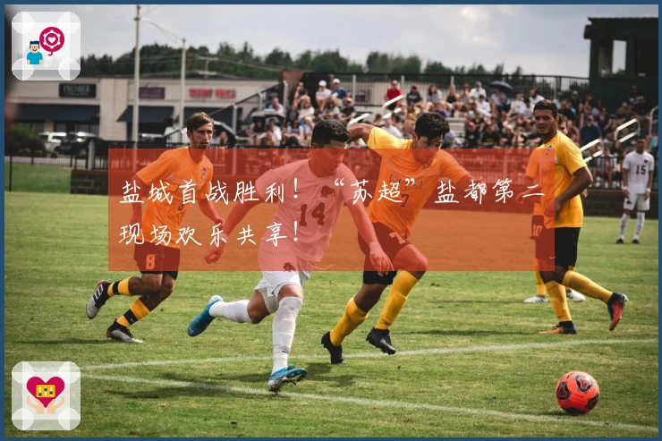 盐城首战胜利！“苏超”盐都第二现场欢乐共享！