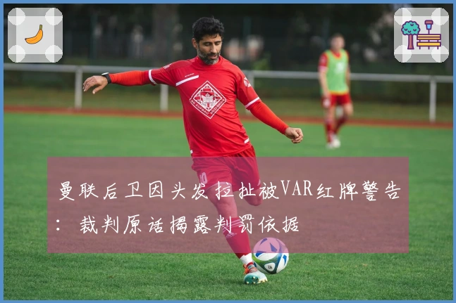 曼联后卫因头发拉扯被VAR红牌警告：裁判原话揭露判罚依据
