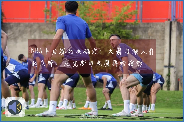 NBA季后赛对决确定：火箭与湖人首轮交锋，尼克斯与老鹰再续宿怨