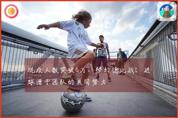 观众人数突破6万，梦幻德比战；进球源于团队的共同努力