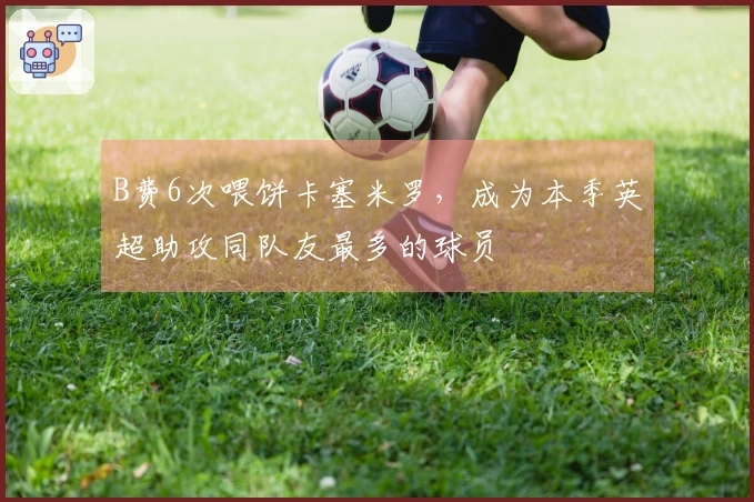 B费6次喂饼卡塞米罗，成为本季英超助攻同队友最多的球员