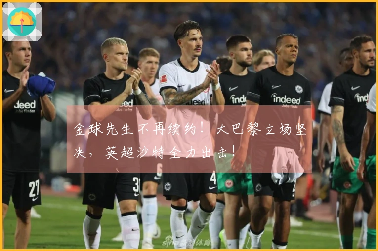 金球先生不再续约！大巴黎立场坚决，英超沙特全力出击！