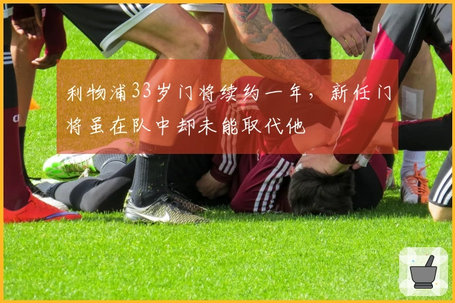 利物浦33岁门将续约一年，新任门将虽在队中却未能取代他