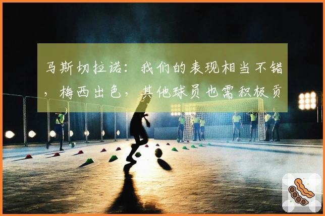 马斯切拉诺：我们的表现相当不错，梅西出色，其他球员也需积极贡献