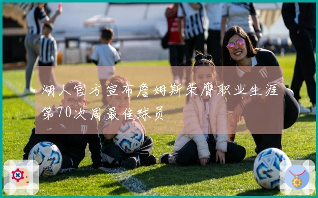 湖人官方宣布詹姆斯荣膺职业生涯第70次周最佳球员