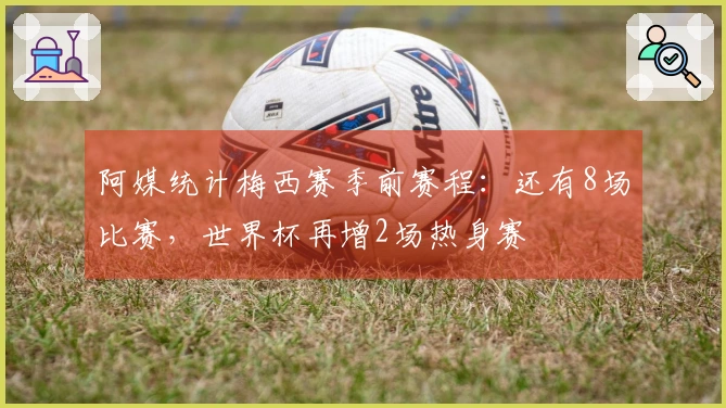 阿媒统计梅西赛季前赛程：还有8场比赛，世界杯再增2场热身赛