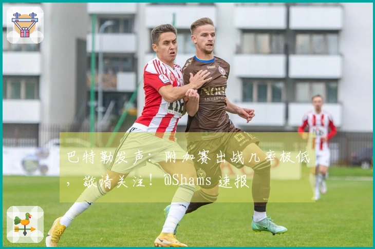 巴特勒发声：附加赛出战几率极低，敬请关注！@Shams 速报