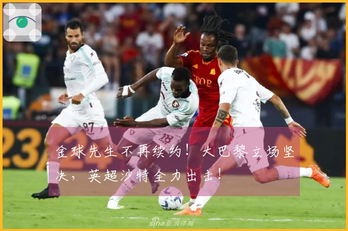 金球先生不再续约！大巴黎立场坚决，英超沙特全力出击！