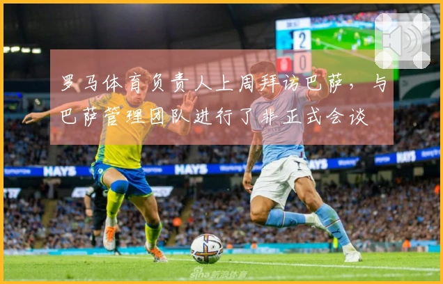 罗马体育负责人上周拜访巴萨，与巴萨管理团队进行了非正式会谈