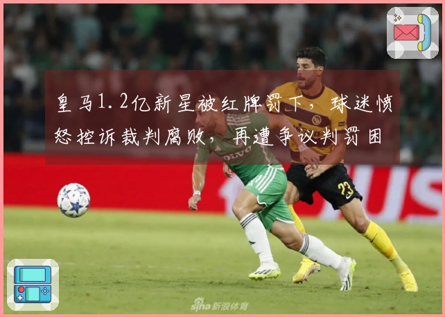 皇马1.2亿新星被红牌罚下，球迷愤怒控诉裁判腐败，再遭争议判罚困扰