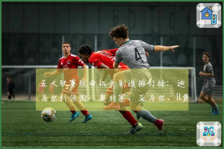 五大联赛致命机会制造排行榜：迪马尔科领衔，奥利塞、亚马尔、B费紧随其后