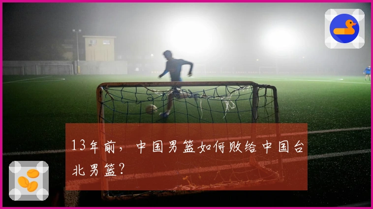 13年前，中国男篮如何败给中国台北男篮？