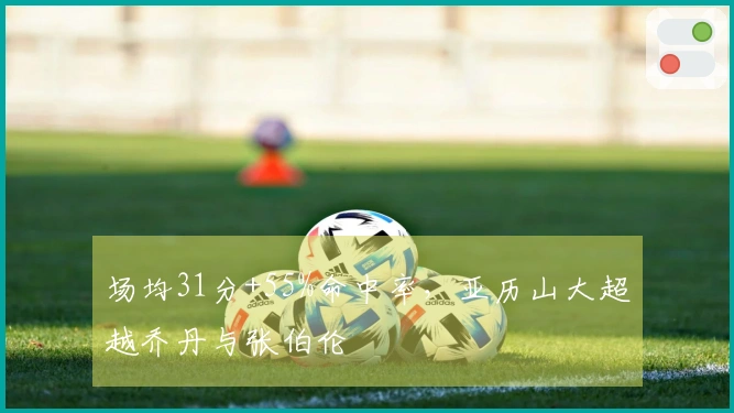 场均31分+55%命中率，亚历山大超越乔丹与张伯伦