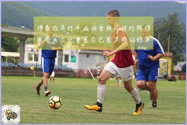 穆泰戏弄对手成功晋级，将对阵穆塞蒂或兰达鲁塞在巴塞罗那站的第二轮